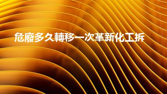 危廢多久轉移一次革新化工拆除技術：突破傳統(tǒng)，迎接未來挑戰(zhàn)！